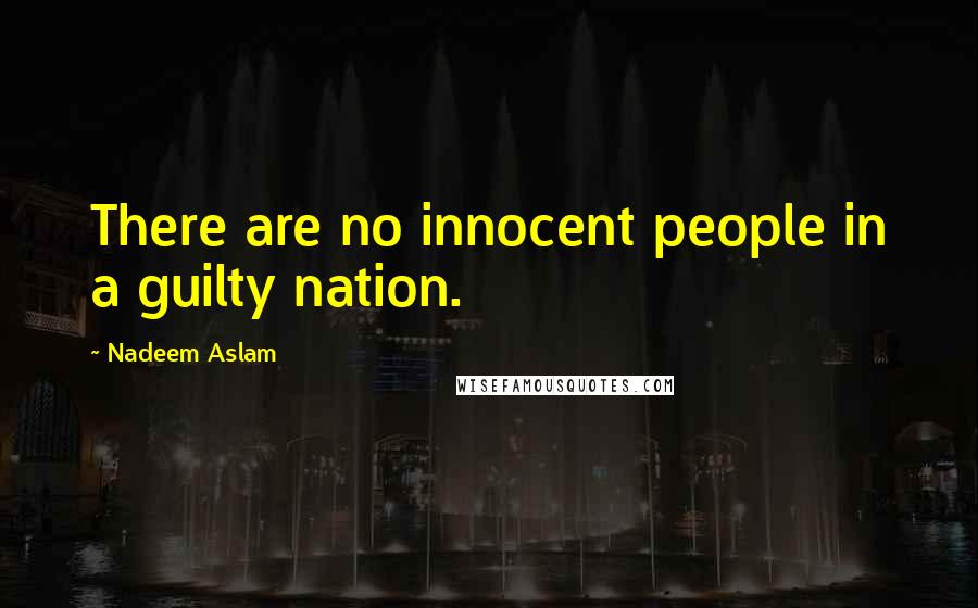 Nadeem Aslam Quotes: There are no innocent people in a guilty nation.