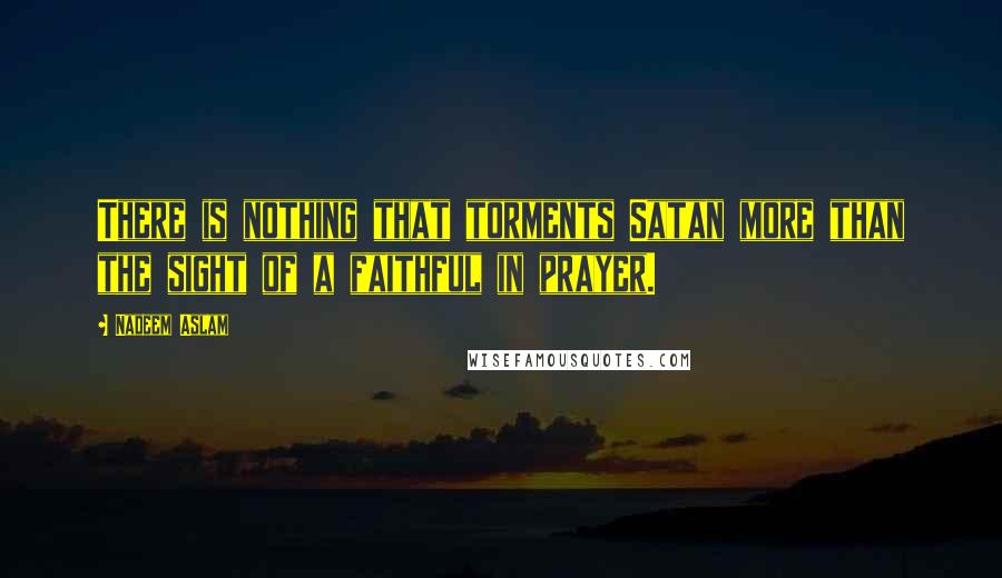 Nadeem Aslam Quotes: There is nothing that torments Satan more than the sight of a faithful in prayer.