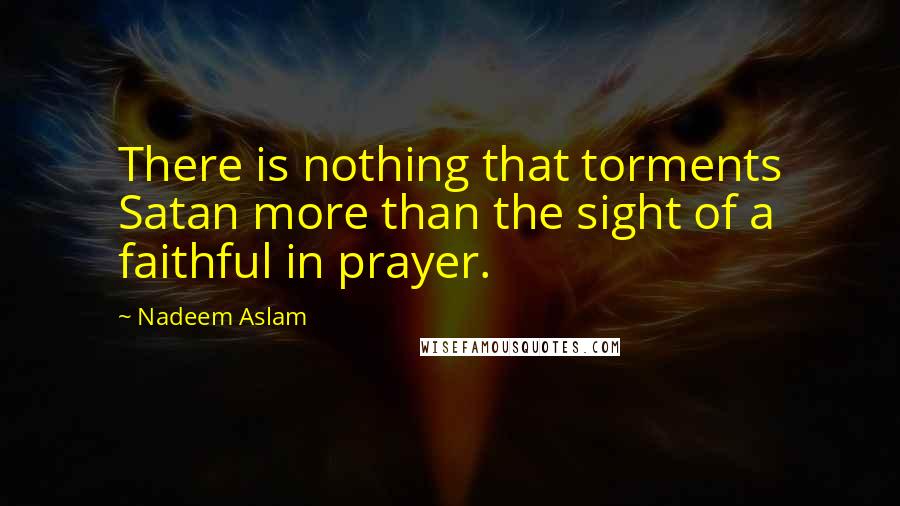 Nadeem Aslam Quotes: There is nothing that torments Satan more than the sight of a faithful in prayer.