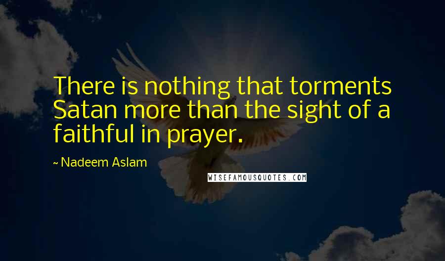 Nadeem Aslam Quotes: There is nothing that torments Satan more than the sight of a faithful in prayer.