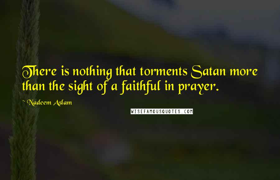 Nadeem Aslam Quotes: There is nothing that torments Satan more than the sight of a faithful in prayer.