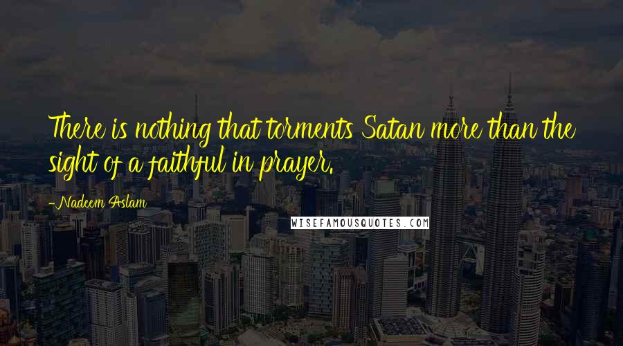 Nadeem Aslam Quotes: There is nothing that torments Satan more than the sight of a faithful in prayer.