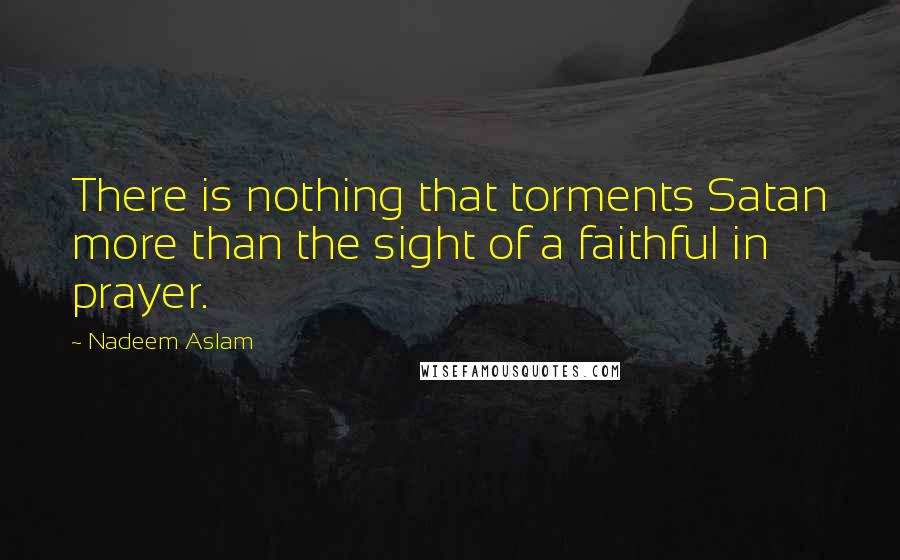 Nadeem Aslam Quotes: There is nothing that torments Satan more than the sight of a faithful in prayer.