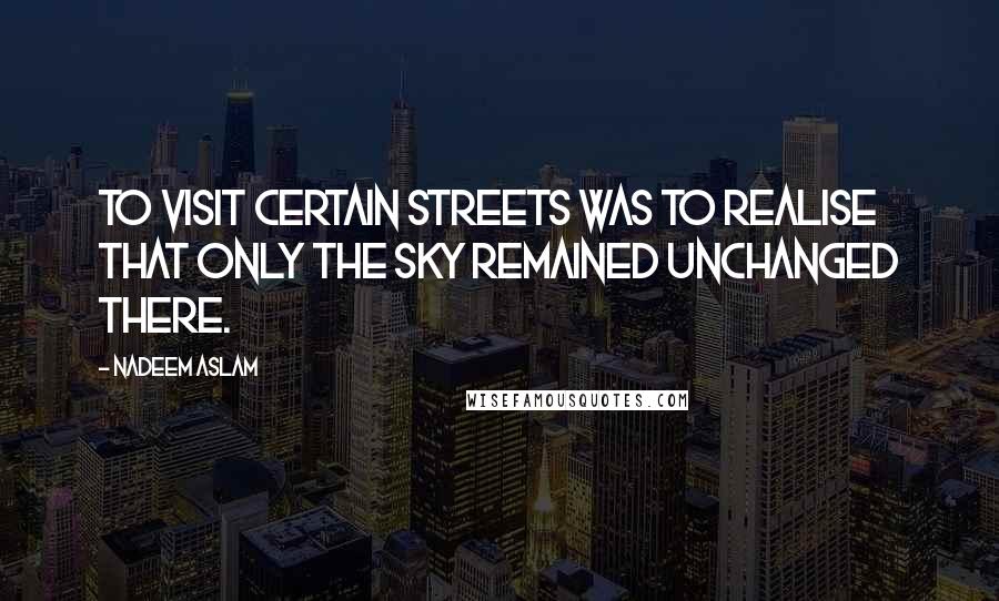 Nadeem Aslam Quotes: To visit certain streets was to realise that only the sky remained unchanged there.