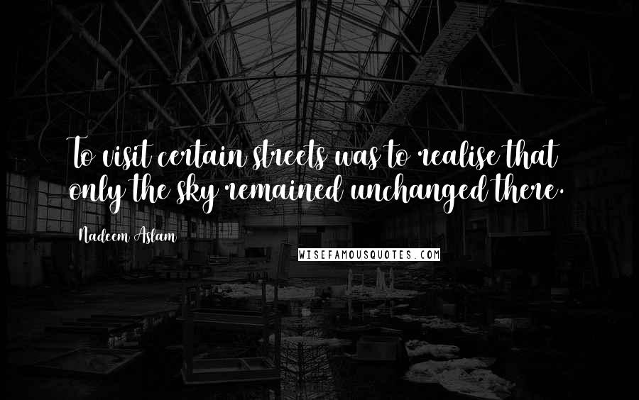 Nadeem Aslam Quotes: To visit certain streets was to realise that only the sky remained unchanged there.