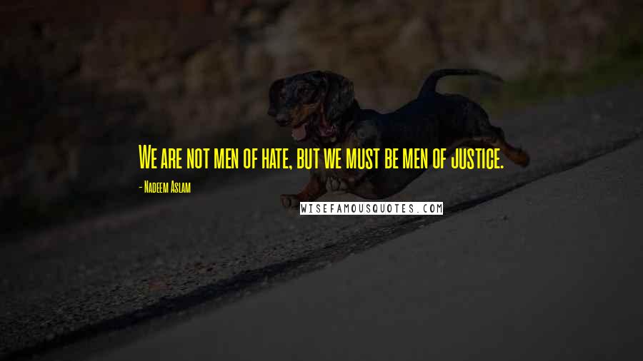 Nadeem Aslam Quotes: We are not men of hate, but we must be men of justice.