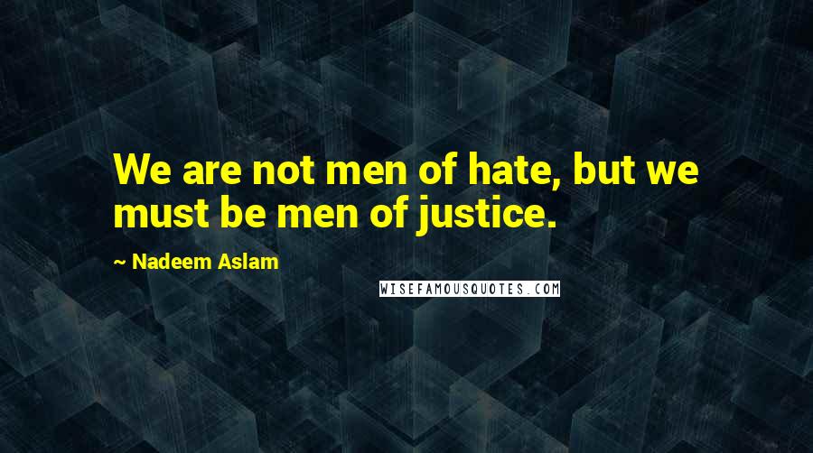 Nadeem Aslam Quotes: We are not men of hate, but we must be men of justice.