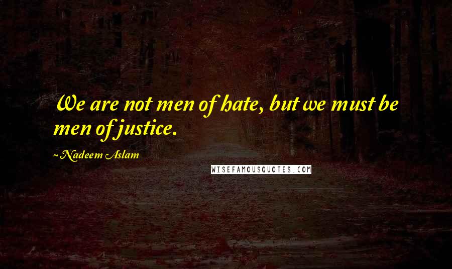 Nadeem Aslam Quotes: We are not men of hate, but we must be men of justice.