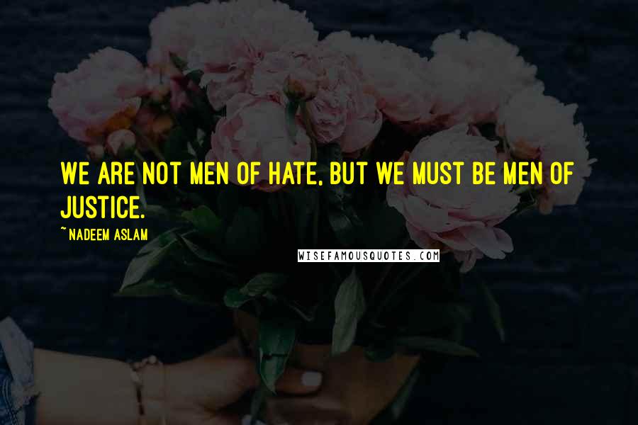 Nadeem Aslam Quotes: We are not men of hate, but we must be men of justice.