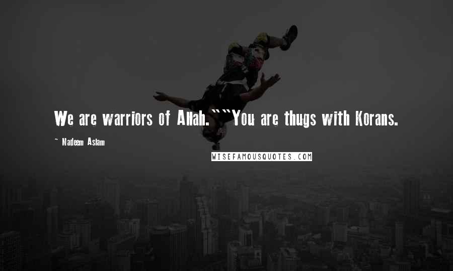 Nadeem Aslam Quotes: We are warriors of Allah.""You are thugs with Korans.