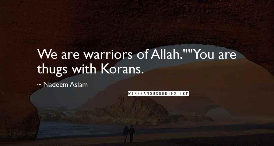 Nadeem Aslam Quotes: We are warriors of Allah.""You are thugs with Korans.