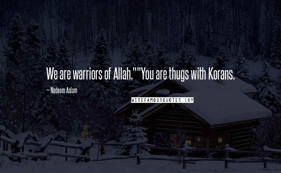 Nadeem Aslam Quotes: We are warriors of Allah.""You are thugs with Korans.