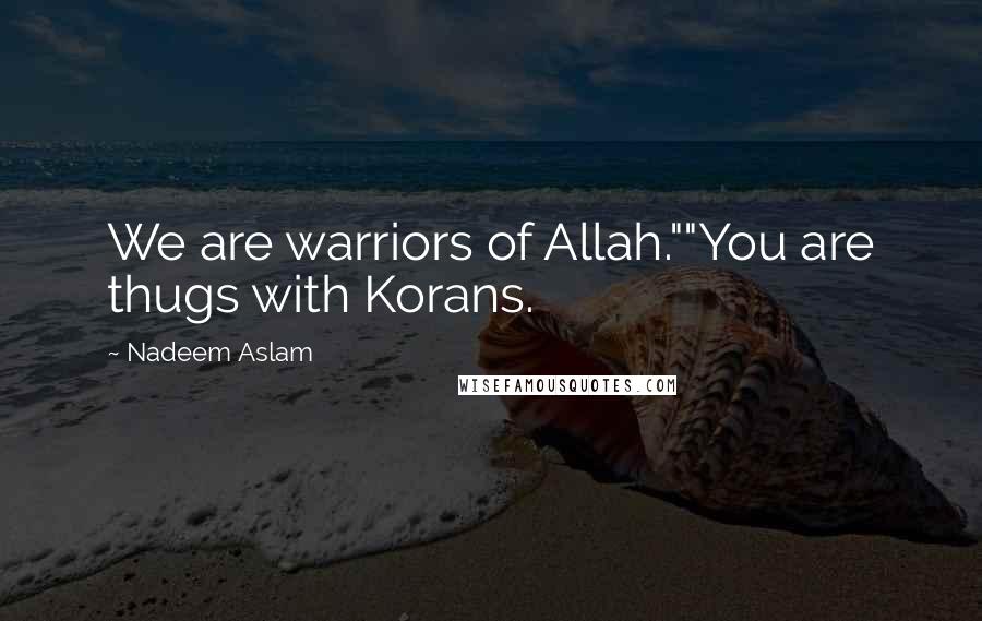 Nadeem Aslam Quotes: We are warriors of Allah.""You are thugs with Korans.