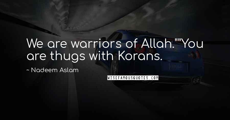 Nadeem Aslam Quotes: We are warriors of Allah.""You are thugs with Korans.