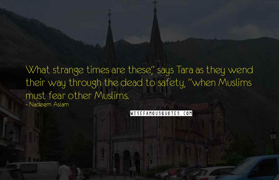 Nadeem Aslam Quotes: What strange times are these," says Tara as they wend their way through the dead to safety, "when Muslims must fear other Muslims.