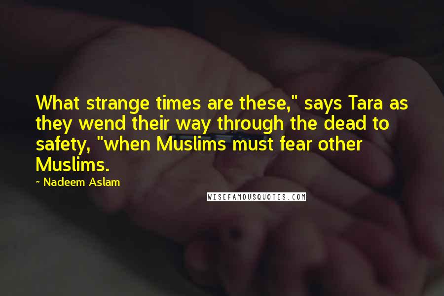 Nadeem Aslam Quotes: What strange times are these," says Tara as they wend their way through the dead to safety, "when Muslims must fear other Muslims.