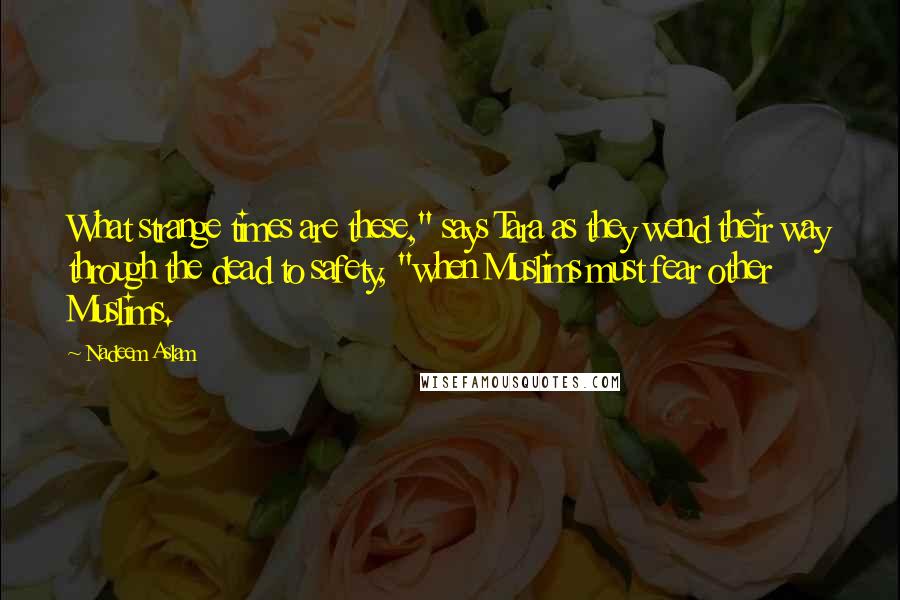 Nadeem Aslam Quotes: What strange times are these," says Tara as they wend their way through the dead to safety, "when Muslims must fear other Muslims.