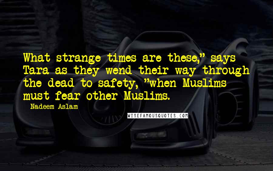 Nadeem Aslam Quotes: What strange times are these," says Tara as they wend their way through the dead to safety, "when Muslims must fear other Muslims.