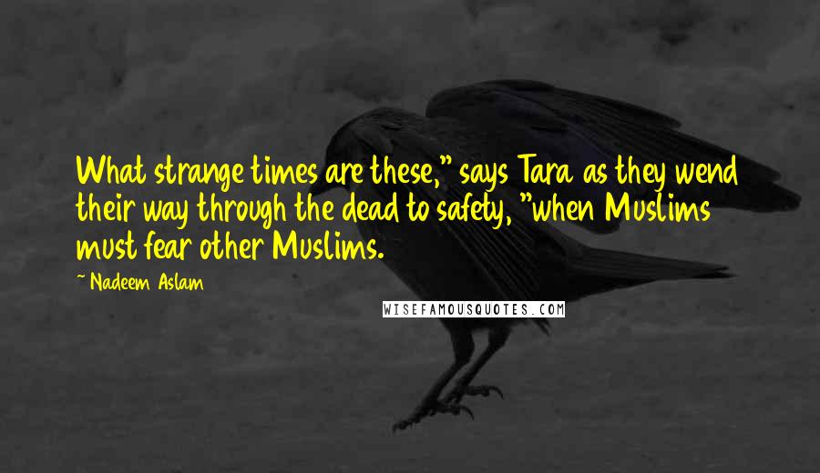 Nadeem Aslam Quotes: What strange times are these," says Tara as they wend their way through the dead to safety, "when Muslims must fear other Muslims.