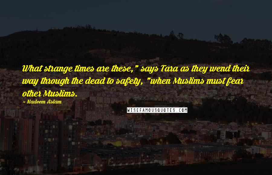 Nadeem Aslam Quotes: What strange times are these," says Tara as they wend their way through the dead to safety, "when Muslims must fear other Muslims.