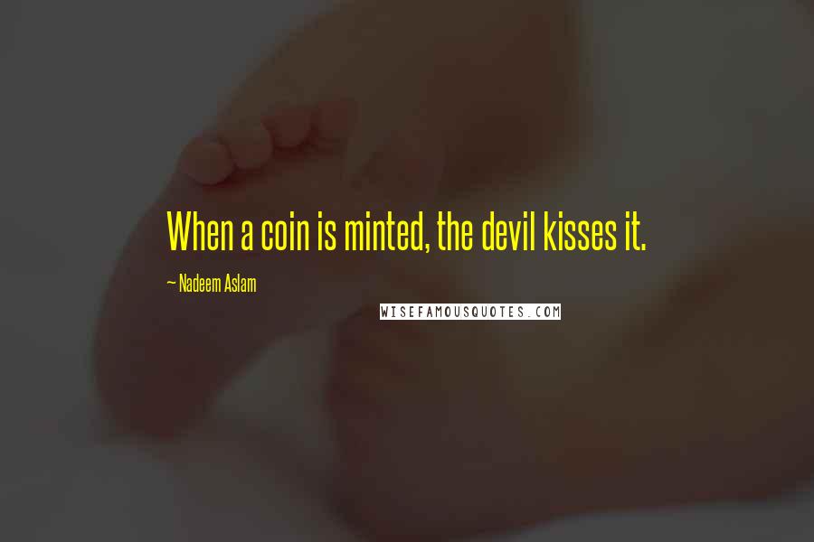 Nadeem Aslam Quotes: When a coin is minted, the devil kisses it.