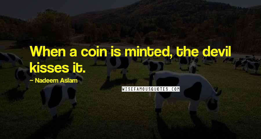 Nadeem Aslam Quotes: When a coin is minted, the devil kisses it.