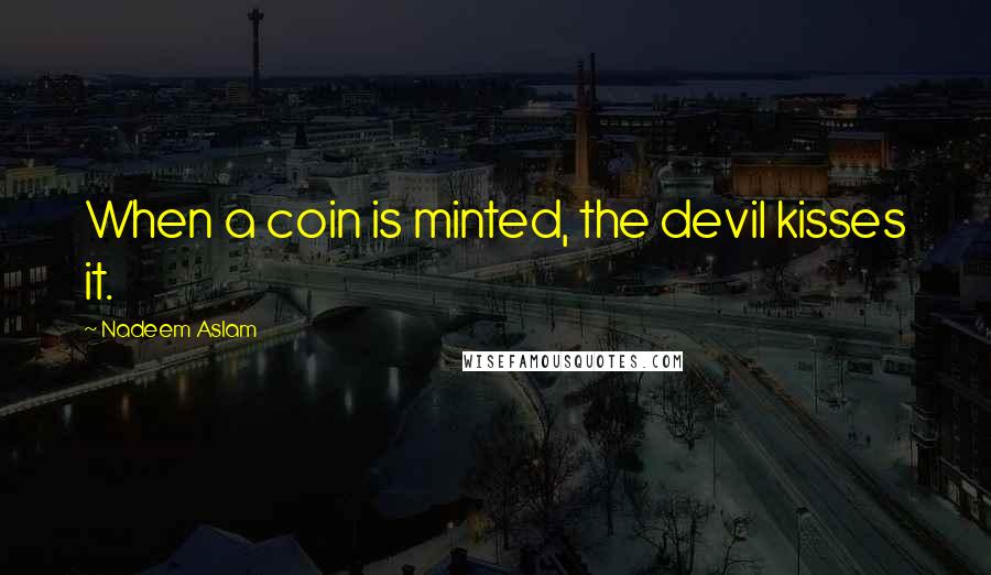 Nadeem Aslam Quotes: When a coin is minted, the devil kisses it.