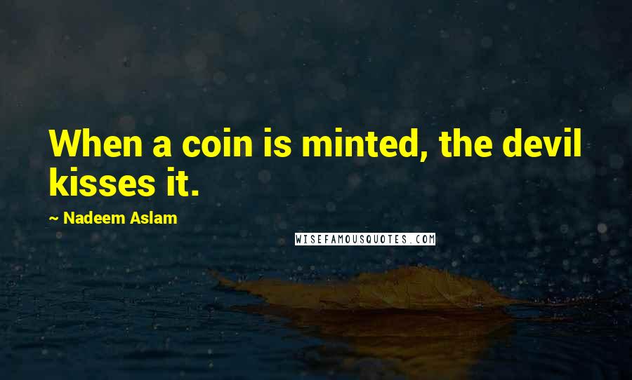 Nadeem Aslam Quotes: When a coin is minted, the devil kisses it.