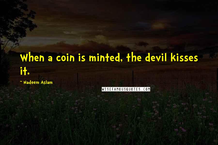 Nadeem Aslam Quotes: When a coin is minted, the devil kisses it.