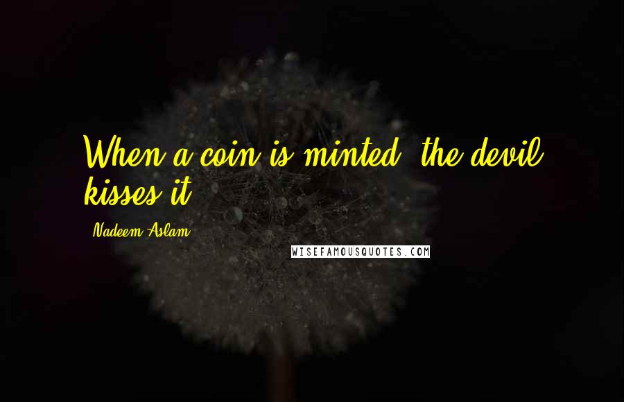 Nadeem Aslam Quotes: When a coin is minted, the devil kisses it.