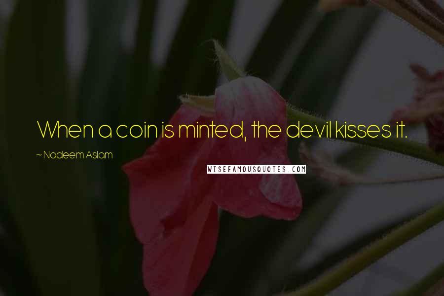 Nadeem Aslam Quotes: When a coin is minted, the devil kisses it.