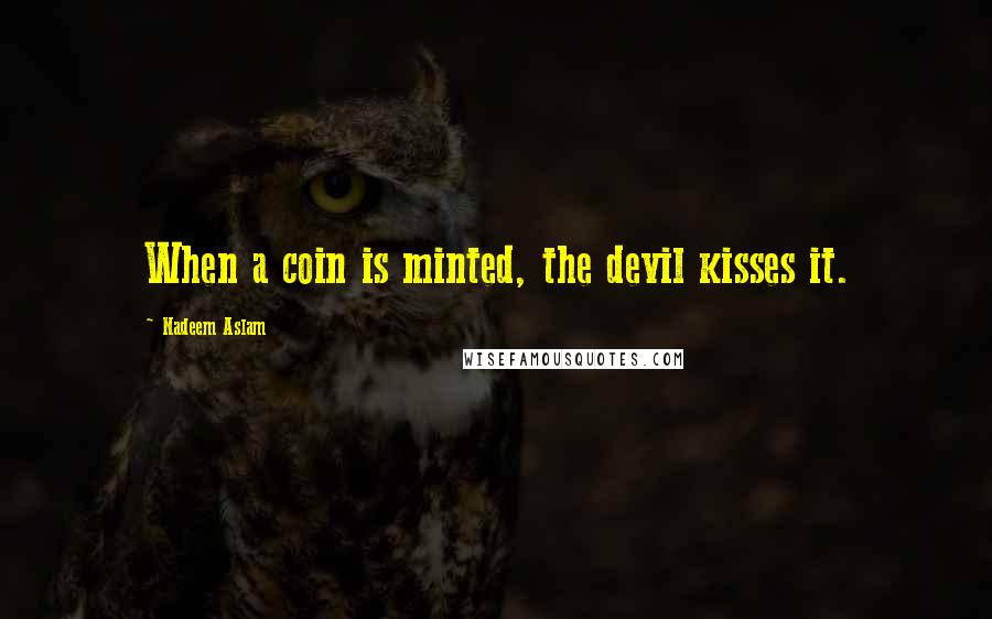 Nadeem Aslam Quotes: When a coin is minted, the devil kisses it.