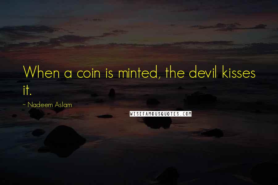 Nadeem Aslam Quotes: When a coin is minted, the devil kisses it.