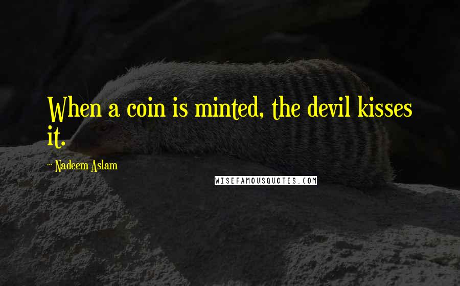 Nadeem Aslam Quotes: When a coin is minted, the devil kisses it.