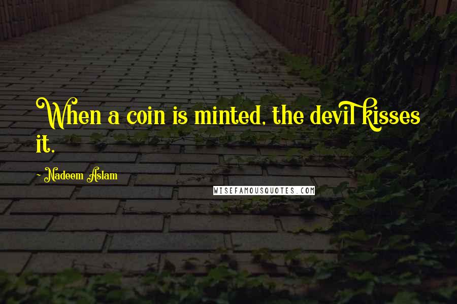 Nadeem Aslam Quotes: When a coin is minted, the devil kisses it.