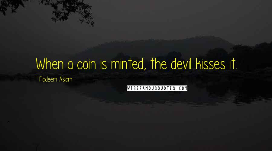 Nadeem Aslam Quotes: When a coin is minted, the devil kisses it.