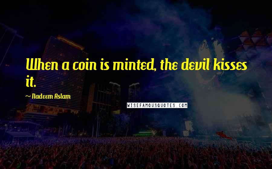 Nadeem Aslam Quotes: When a coin is minted, the devil kisses it.