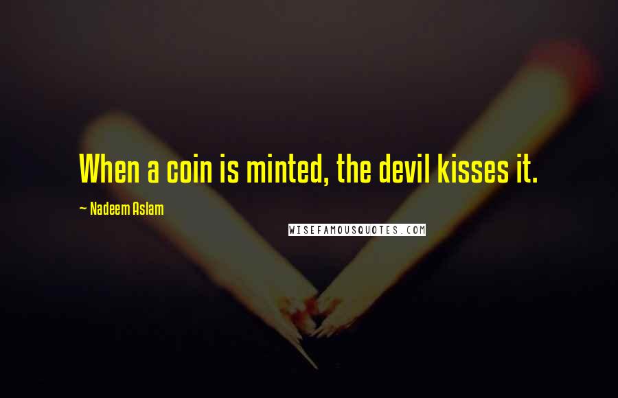 Nadeem Aslam Quotes: When a coin is minted, the devil kisses it.