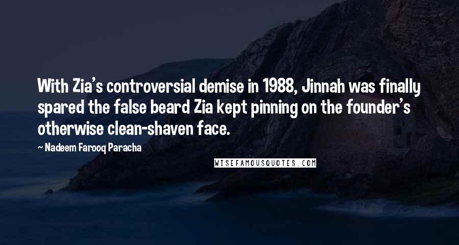 Nadeem Farooq Paracha Quotes: With Zia's controversial demise in 1988, Jinnah was finally spared the false beard Zia kept pinning on the founder's otherwise clean-shaven face.