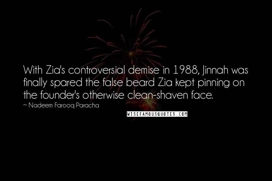 Nadeem Farooq Paracha Quotes: With Zia's controversial demise in 1988, Jinnah was finally spared the false beard Zia kept pinning on the founder's otherwise clean-shaven face.