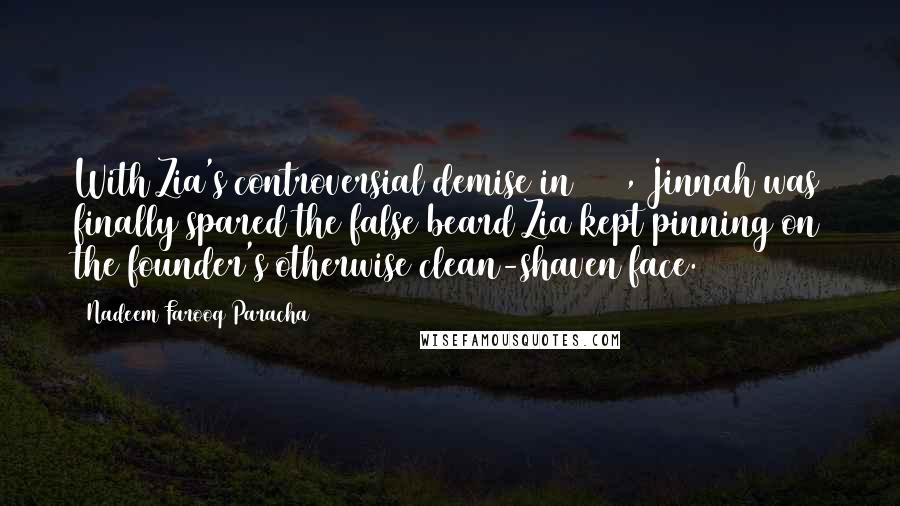 Nadeem Farooq Paracha Quotes: With Zia's controversial demise in 1988, Jinnah was finally spared the false beard Zia kept pinning on the founder's otherwise clean-shaven face.
