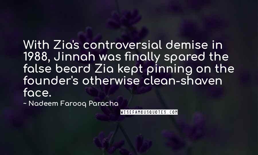 Nadeem Farooq Paracha Quotes: With Zia's controversial demise in 1988, Jinnah was finally spared the false beard Zia kept pinning on the founder's otherwise clean-shaven face.