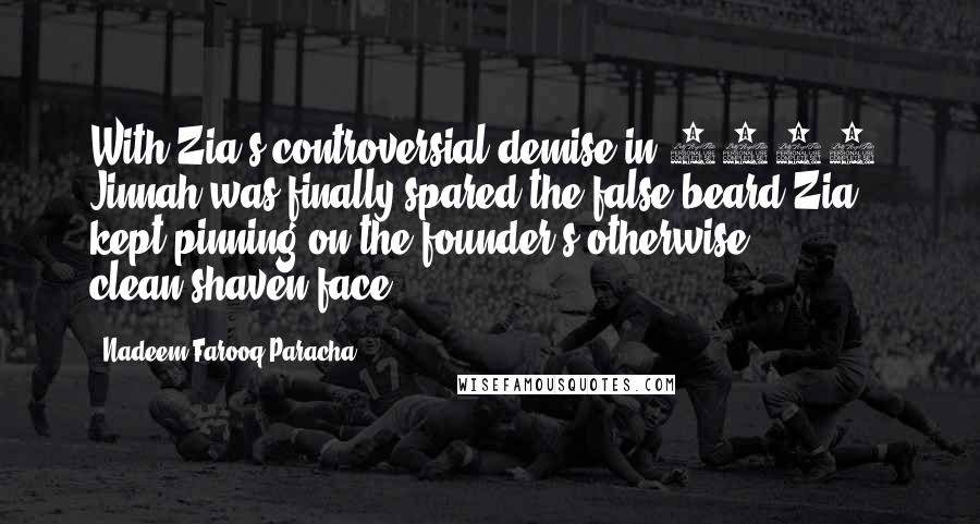 Nadeem Farooq Paracha Quotes: With Zia's controversial demise in 1988, Jinnah was finally spared the false beard Zia kept pinning on the founder's otherwise clean-shaven face.