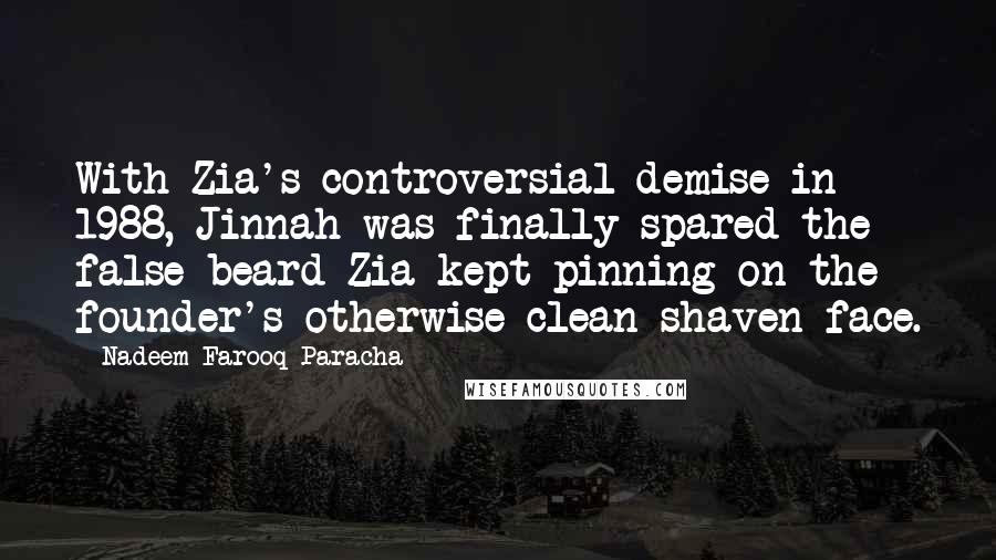 Nadeem Farooq Paracha Quotes: With Zia's controversial demise in 1988, Jinnah was finally spared the false beard Zia kept pinning on the founder's otherwise clean-shaven face.