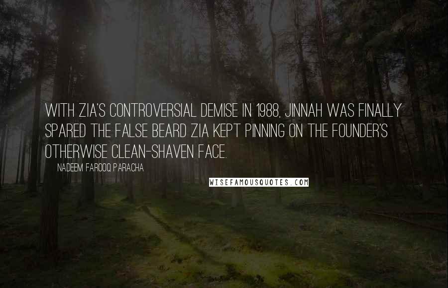 Nadeem Farooq Paracha Quotes: With Zia's controversial demise in 1988, Jinnah was finally spared the false beard Zia kept pinning on the founder's otherwise clean-shaven face.