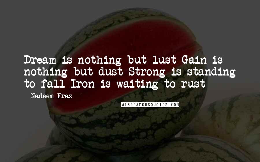 Nadeem Fraz Quotes: Dream is nothing but lust Gain is nothing but dust Strong is standing to fall Iron is waiting to rust