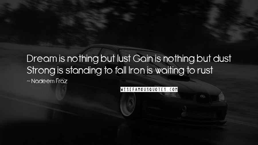 Nadeem Fraz Quotes: Dream is nothing but lust Gain is nothing but dust Strong is standing to fall Iron is waiting to rust