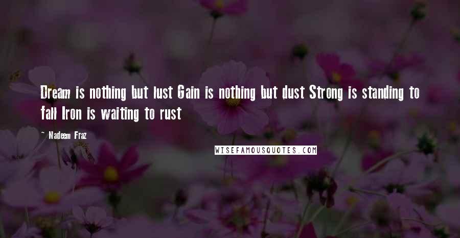 Nadeem Fraz Quotes: Dream is nothing but lust Gain is nothing but dust Strong is standing to fall Iron is waiting to rust