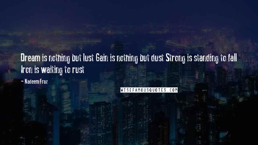 Nadeem Fraz Quotes: Dream is nothing but lust Gain is nothing but dust Strong is standing to fall Iron is waiting to rust