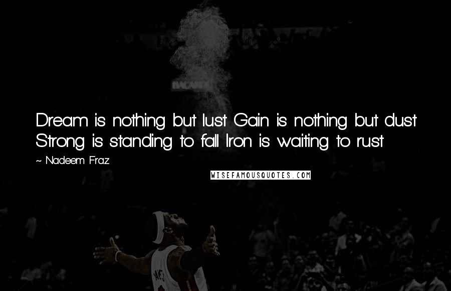 Nadeem Fraz Quotes: Dream is nothing but lust Gain is nothing but dust Strong is standing to fall Iron is waiting to rust